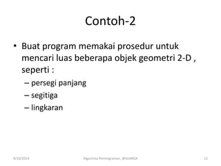 Contoh-2
• Buat program memakai prosedur untuk
mencari luas beberapa objek geometri 2-D ,
seperti :
– persegi panjang
– segitiga
– lingkaran
9/10/2014 Algoritma Pemrograman, @SUARGA 12
 