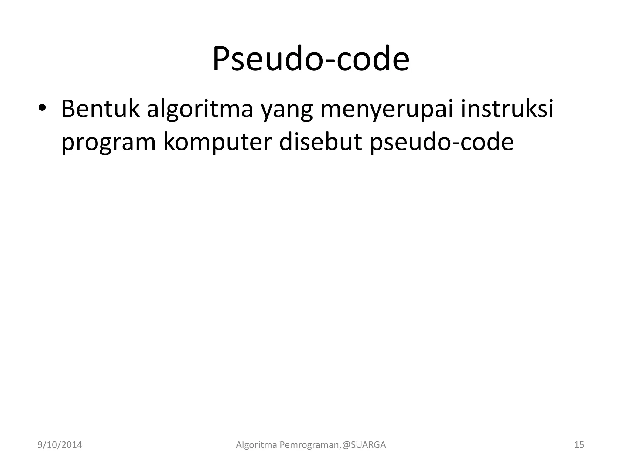 Pseudo-code
• Bentuk algoritma yang menyerupai instruksi
program komputer disebut pseudo-code
9/10/2014 Algoritma Pemrograman,@SUARGA 15
 