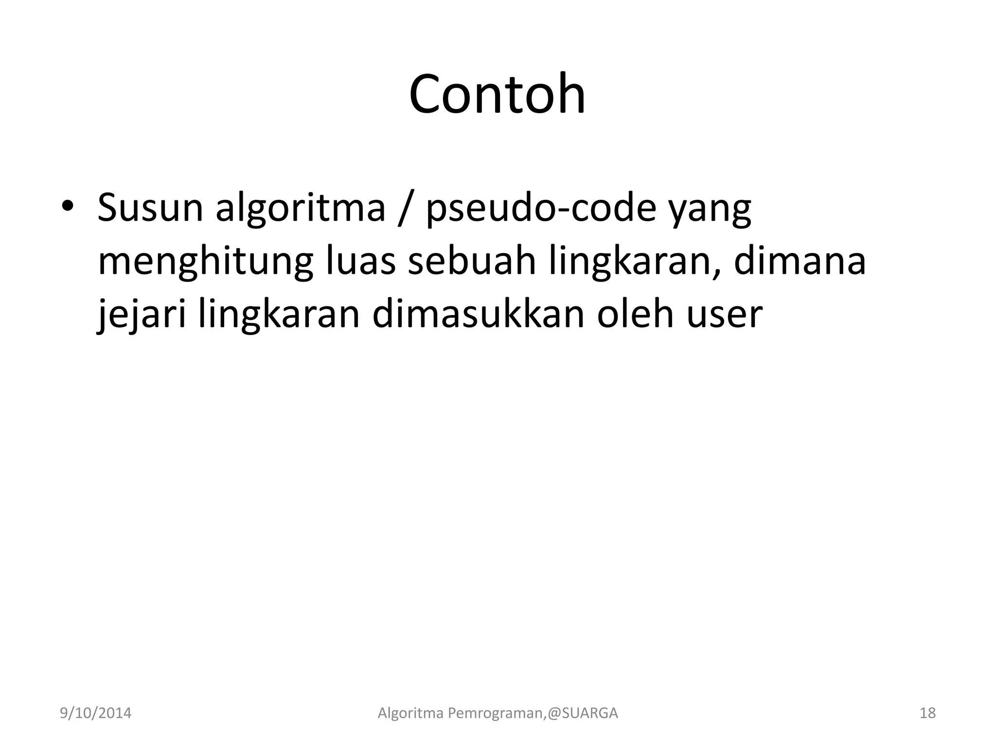 Contoh
• Susun algoritma / pseudo-code yang
menghitung luas sebuah lingkaran, dimana
jejari lingkaran dimasukkan oleh user
9/10/2014 Algoritma Pemrograman,@SUARGA 18
 