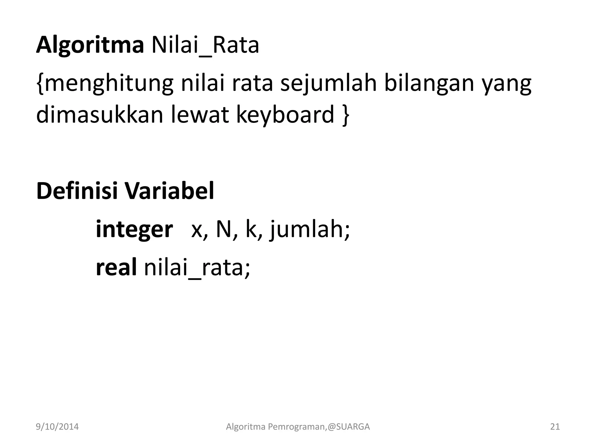 Algoritma Nilai_Rata
{menghitung nilai rata sejumlah bilangan yang
dimasukkan lewat keyboard }
Definisi Variabel
integer x, N, k, jumlah;
real nilai_rata;
9/10/2014 Algoritma Pemrograman,@SUARGA 21
 