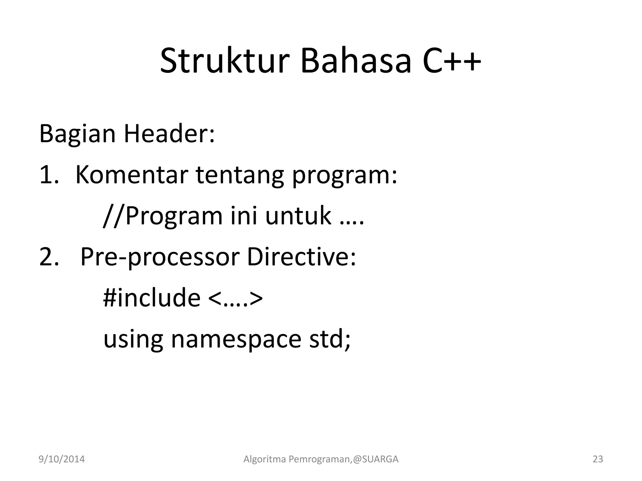 Struktur Bahasa C++
Bagian Header:
1. Komentar tentang program:
//Program ini untuk ….
2. Pre-processor Directive:
#include <….>
using namespace std;
9/10/2014 Algoritma Pemrograman,@SUARGA 23
 