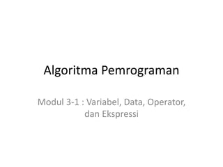 Algoritma Pemrograman
Modul 3-1 : Variabel, Data, Operator,
dan Ekspressi
 