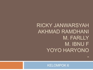 RICKY JANWARSYAH
AKHMAD RAMDHANI
M. FARLLY
M. IBNU F
YOYO HARYONO
KELOMPOK 6

 
