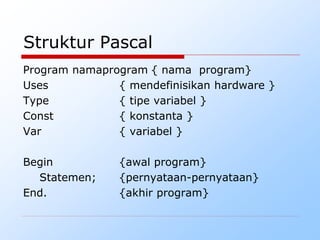 Struktur Pascal
Program namaprogram { nama program}
Uses { mendefinisikan hardware }
Type { tipe variabel }
Const { konstanta }
Var { variabel }
Begin {awal program}
Statemen; {pernyataan-pernyataan}
End. {akhir program}
 