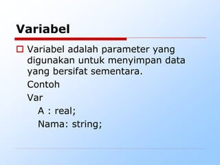 Variabel
 Variabel adalah parameter yang
digunakan untuk menyimpan data
yang bersifat sementara.
Contoh
Var
A : real;
Nama: string;
 