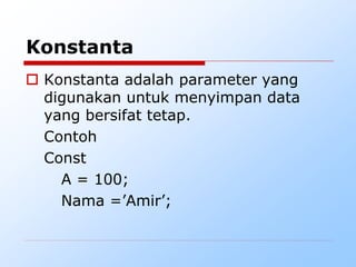 Konstanta
 Konstanta adalah parameter yang
digunakan untuk menyimpan data
yang bersifat tetap.
Contoh
Const
A = 100;
Nama =’Amir’;
 