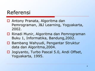 4
Referensi
 Antony Pranata, Algoritma dan
Pemrograman, J&J Learning, Yogyakarta,
2002.
 Rinadi Munir, Algoritma dan Pemrograman
Buku 1, Informatika, Bandung,2002.
 Bambang Wahyudi, Pengantar Struktur
data dan Algoritma,2004.
 Jogiyanto, Turbo Pascal 5.0, Andi Offset,
Yogyakarta, 1995.
 