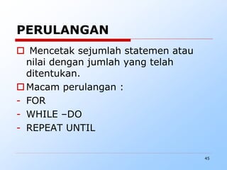 45
PERULANGAN
 Mencetak sejumlah statemen atau
nilai dengan jumlah yang telah
ditentukan.
Macam perulangan :
- FOR
- WHILE –DO
- REPEAT UNTIL
 