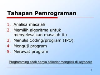 5
Tahapan Pemrograman
1. Analisa masalah
2. Memilih algoritma untuk
menyelesaikan masalah itu
3. Menulis Coding/program (IPO)
4. Menguji program
5. Merawat program
Programming tidak hanya sekedar mengetik di keyboard
 