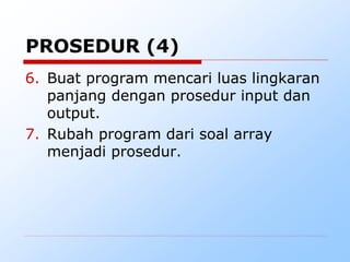 6. Buat program mencari luas lingkaran
panjang dengan prosedur input dan
output.
7. Rubah program dari soal array
menjadi prosedur.
PROSEDUR (4)
 