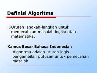 Definisi Algoritma
Urutan langkah-langkah untuk
memecahkan masalah logika atau
matematika.
Kamus Besar Bahasa Indonesia :
Algoritma adalah urutan logis
pengambilan putusan untuk pemecahan
masalah
 
