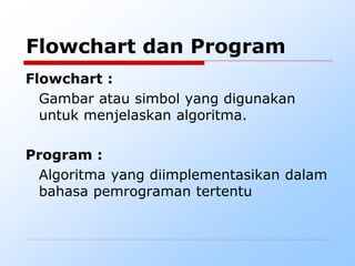 Flowchart dan Program
Flowchart :
Gambar atau simbol yang digunakan
untuk menjelaskan algoritma.
Program :
Algoritma yang diimplementasikan dalam
bahasa pemrograman tertentu
 