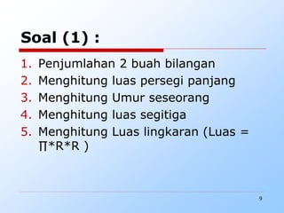 9
Soal (1) :
1. Penjumlahan 2 buah bilangan
2. Menghitung luas persegi panjang
3. Menghitung Umur seseorang
4. Menghitung luas segitiga
5. Menghitung Luas lingkaran (Luas =
∏*R*R )
 