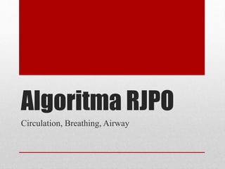 Algoritma RJPO
Circulation, Breathing, Airway
 
