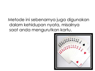Metode ini sebenarnya juga digunakan
dalam kehidupan nyata, misalnya
saat anda mengurutkan kartu.

 