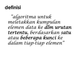 definisi
“algoritma untuk
meletakkan kumpulan
elemen data ke dlm urutan
tertentu, berdasarkan satu
atau beberapa kunci ke
dalam tiap-tiap elemen”

 