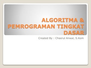 ALGORITMA &
PEMROGRAMAN TINGKAT
DASAR
Created By : Chaerul Anwar, S.Kom
 