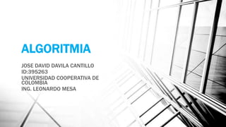 ALGORITMIA
JOSE DAVID DAVILA CANTILLO
ID:395263
UNIVERSIDAD COOPERATIVA DE
COLOMBIA
ING. LEONARDO MESA
 