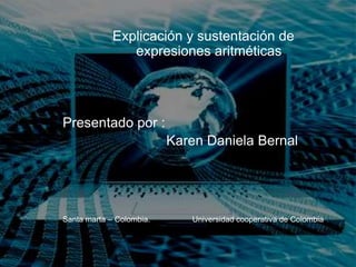 Explicación y sustentación de
expresiones aritméticas
Presentado por :
Karen Daniela Bernal
Santa marta – Colombia. Universidad cooperativa de Colombia.
 