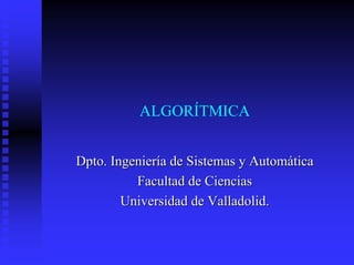 ALGORÍTMICA


Dpto. Ingeniería de Sistemas y Automática
          Facultad de Ciencias
        Universidad de Valladolid.
 