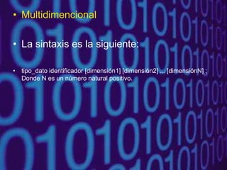 • Multidimencional
• La sintaxis es la siguiente:
• tipo_dato identificador [dimensión1] [dimensión2] ... [dimensiónN] ;
Donde N es un número natural positivo.
 