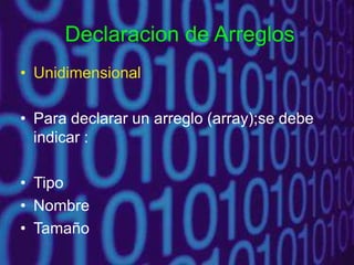 Declaracion de Arreglos
• Unidimensional
• Para declarar un arreglo (array);se debe
indicar :
• Tipo
• Nombre
• Tamaño
 