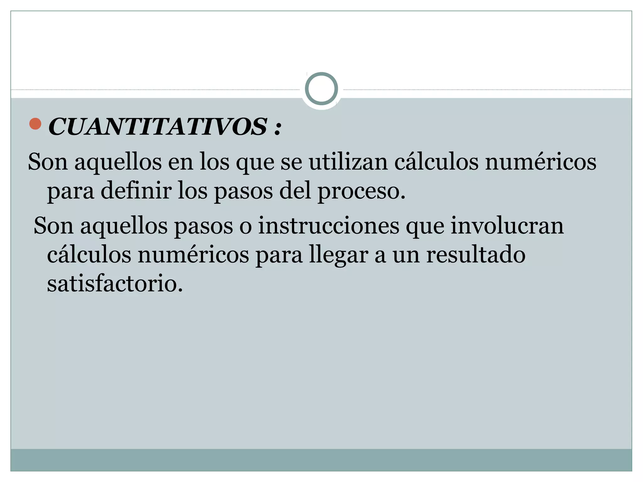 CUANTITATIVOS :
Son aquellos en los que se utilizan cálculos numéricos
para definir los pasos del proceso.
Son aquellos pasos o instrucciones que involucran
cálculos numéricos para llegar a un resultado
satisfactorio.
 