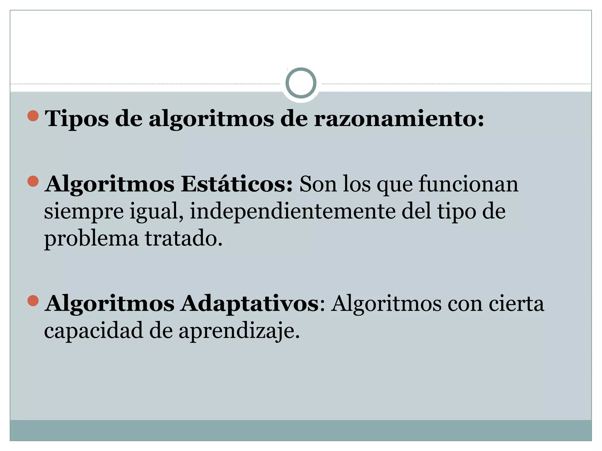Tipos de algoritmos de razonamiento:
Algoritmos Estáticos: Son los que funcionan
siempre igual, independientemente del tipo de
problema tratado.
Algoritmos Adaptativos: Algoritmos con cierta
capacidad de aprendizaje.
 