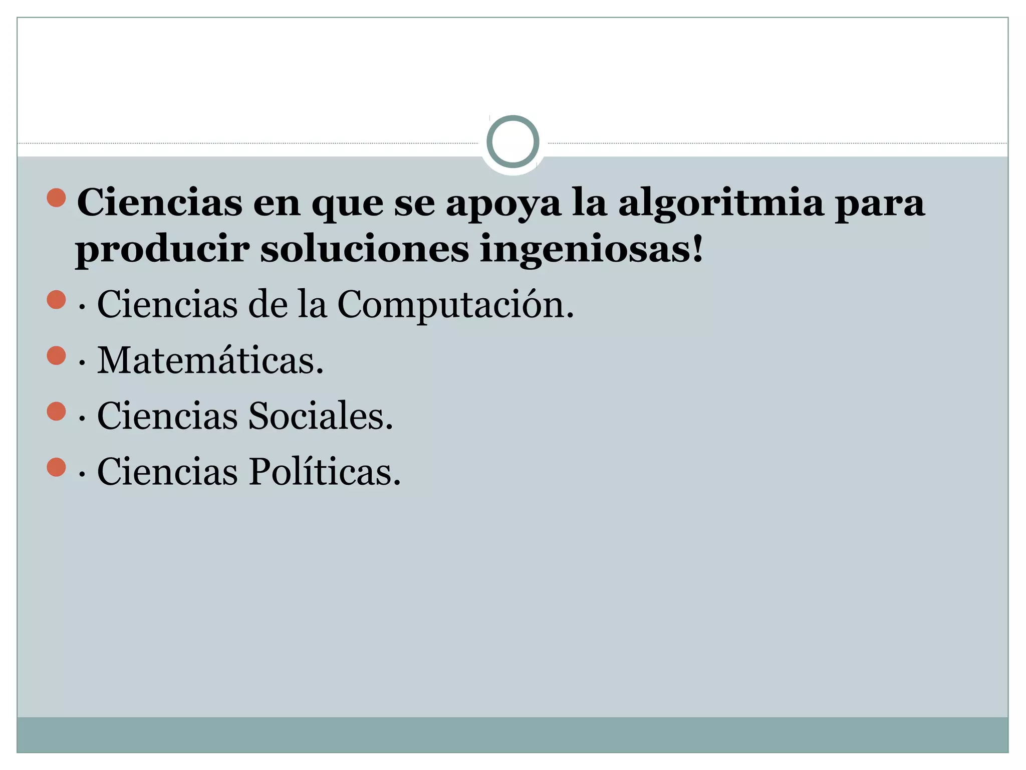 Ciencias en que se apoya la algoritmia para
producir soluciones ingeniosas!
· Ciencias de la Computación.
· Matemáticas.
· Ciencias Sociales.
· Ciencias Políticas.
 