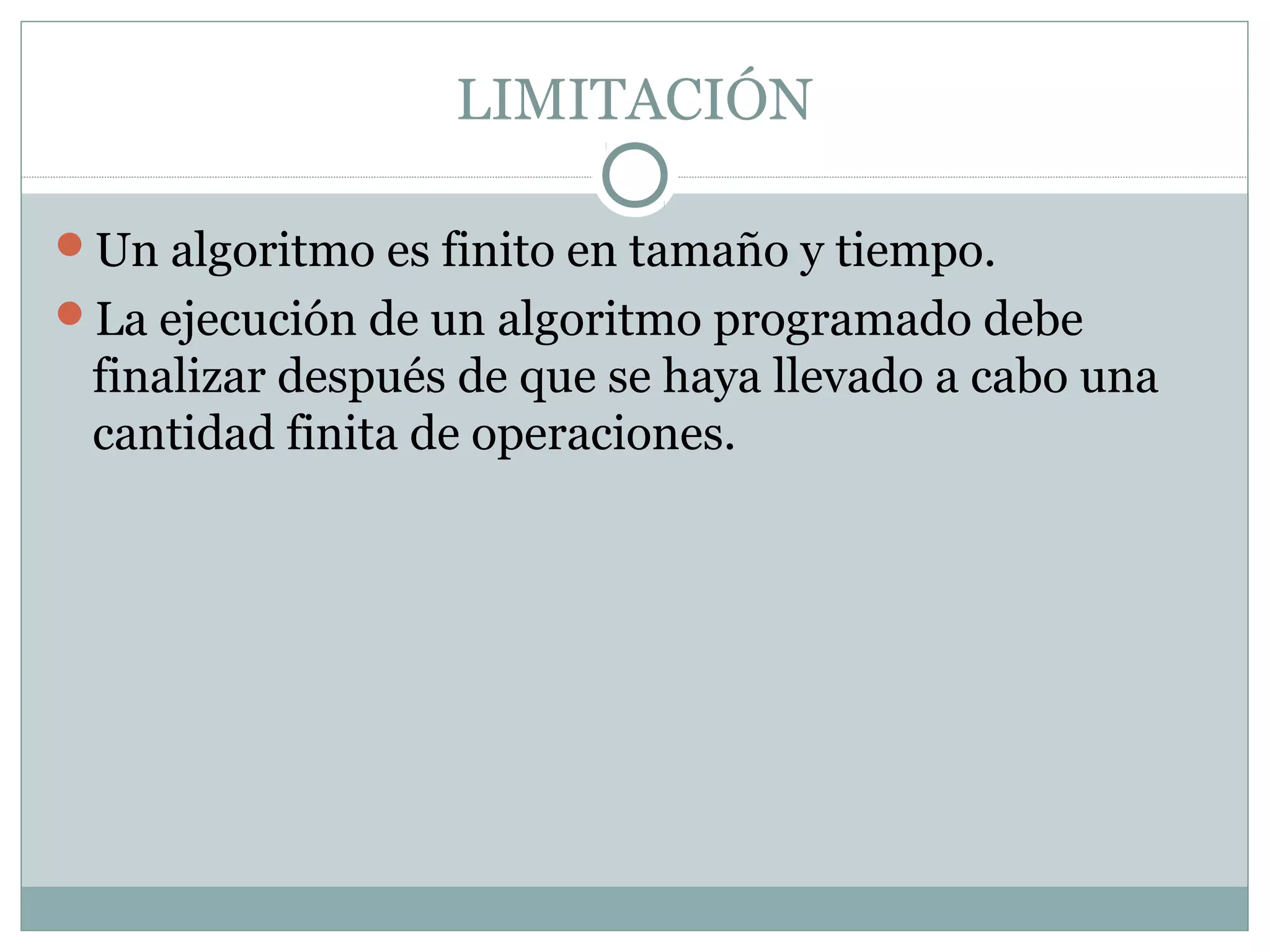 LIMITACIÓN
Un algoritmo es finito en tamaño y tiempo.
La ejecución de un algoritmo programado debe
finalizar después de que se haya llevado a cabo una
cantidad finita de operaciones.
 