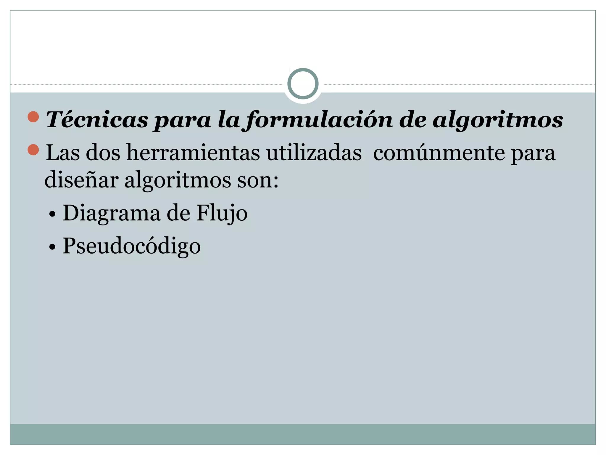 Técnicas para la formulación de algoritmos
Las dos herramientas utilizadas comúnmente para
diseñar algoritmos son:
• Diagrama de Flujo
• Pseudocódigo
 