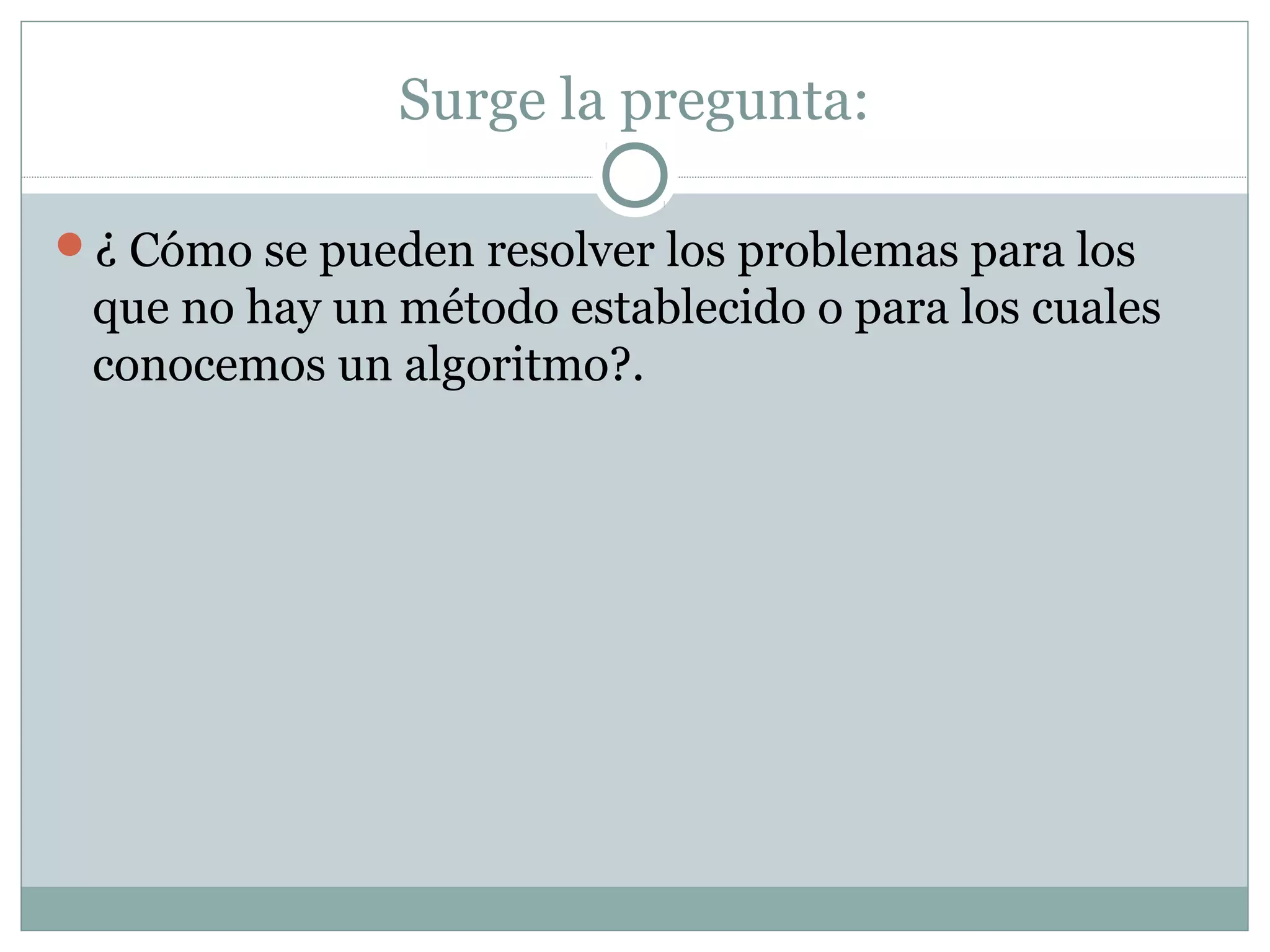 Surge la pregunta:
¿ Cómo se pueden resolver los problemas para los
que no hay un método establecido o para los cuales
conocemos un algoritmo?.
 