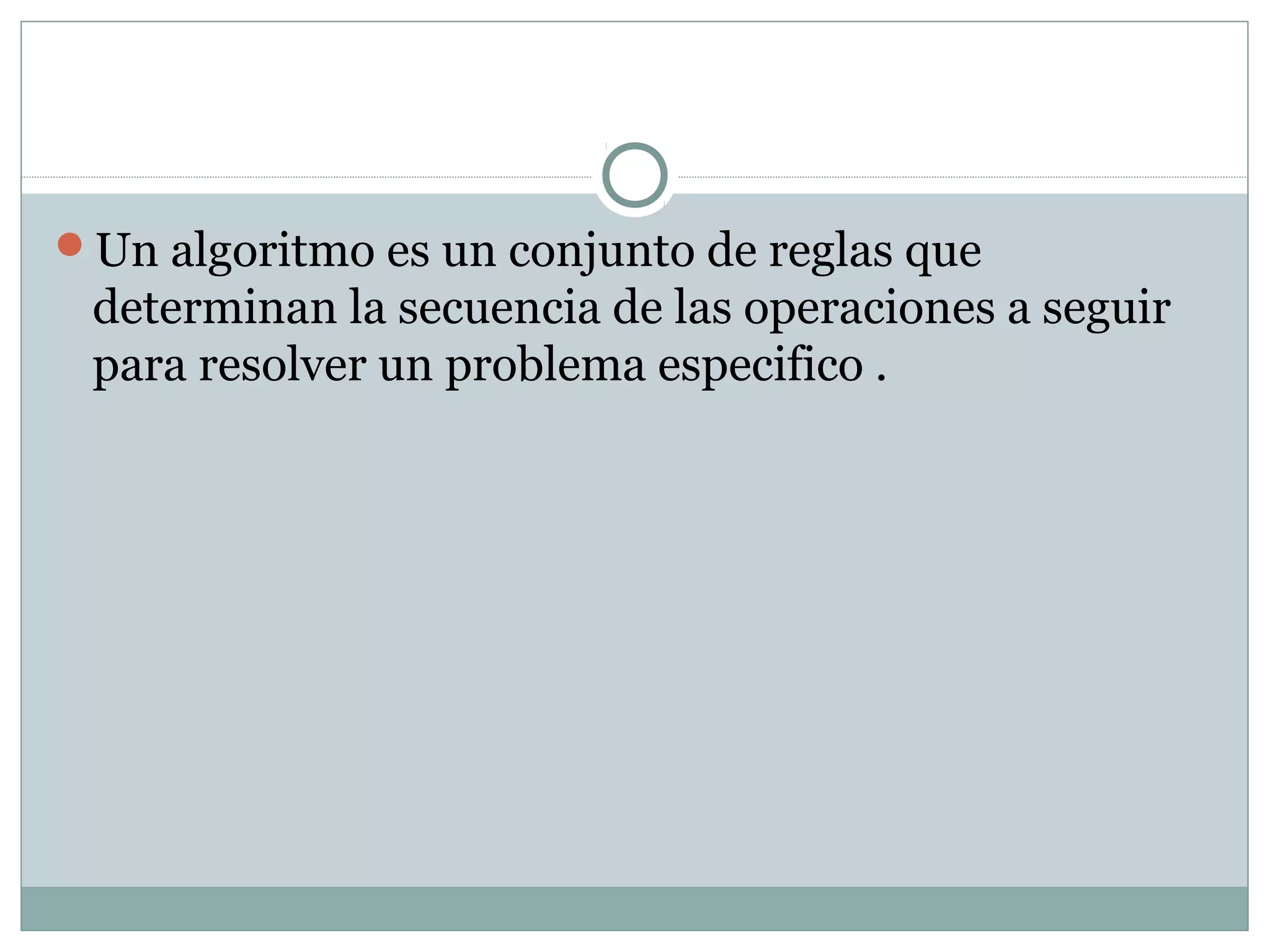 Un algoritmo es un conjunto de reglas que
determinan la secuencia de las operaciones a seguir
para resolver un problema especifico .
 