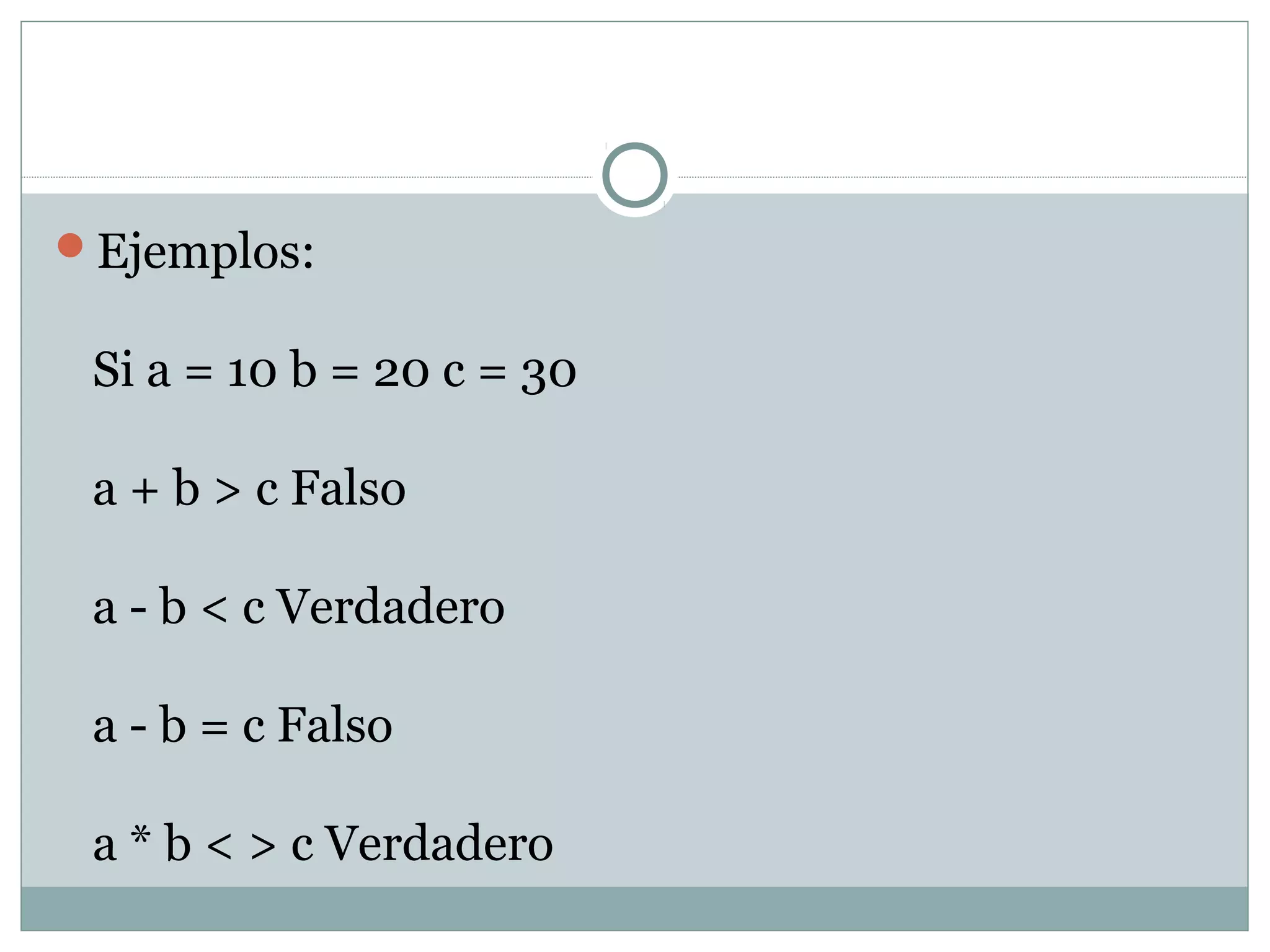 Ejemplos:
Si a = 10 b = 20 c = 30
a + b > c Falso
a - b < c Verdadero
a - b = c Falso
a * b < > c Verdadero
 