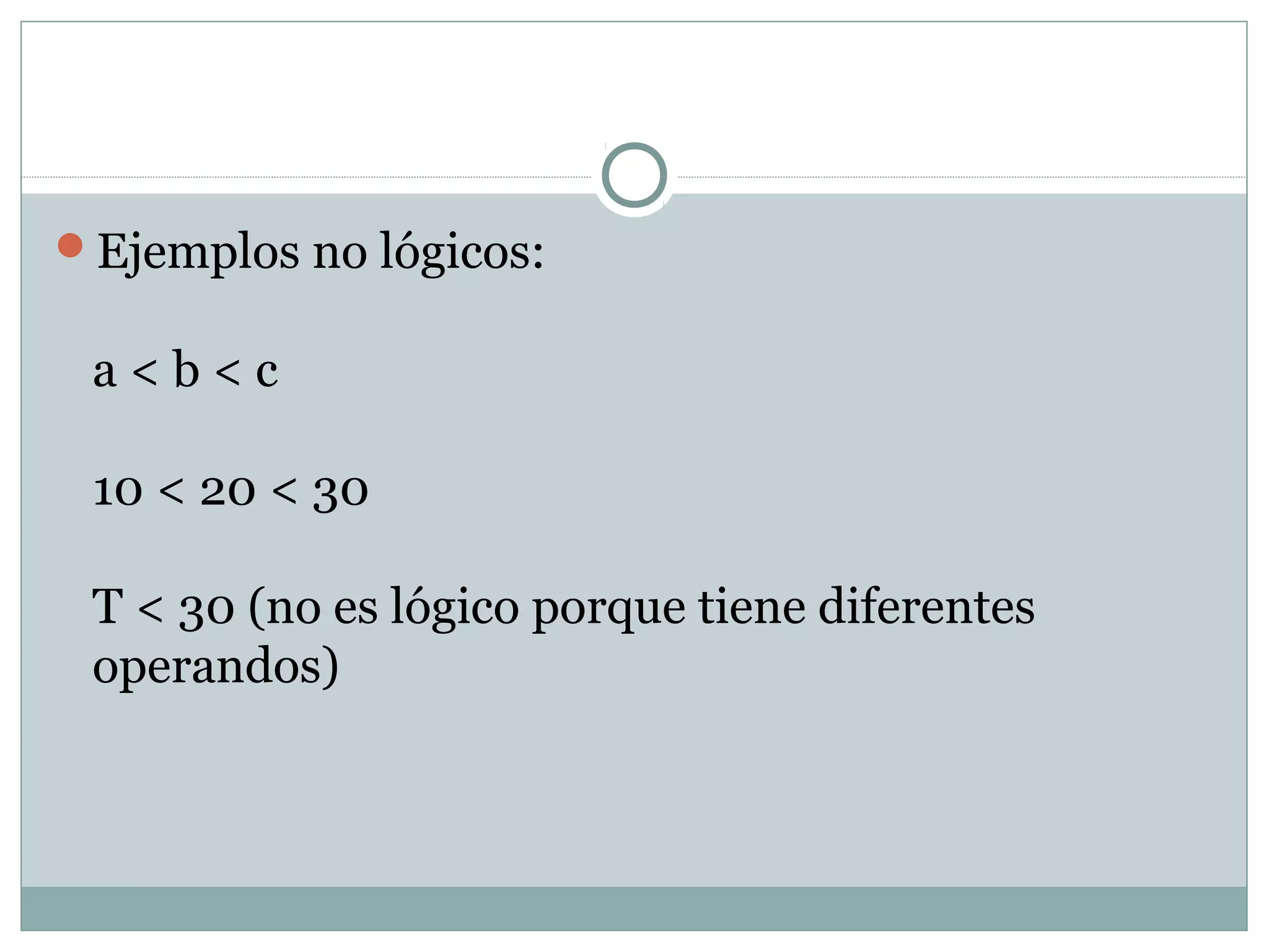 Ejemplos no lógicos:
a < b < c
10 < 20 < 30
T < 30 (no es lógico porque tiene diferentes
operandos)
 