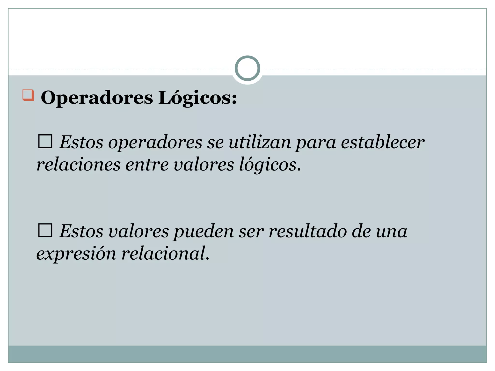  Operadores Lógicos: 
 Estos operadores se utilizan para establecer
relaciones entre valores lógicos.
 Estos valores pueden ser resultado de una
expresión relacional.
 