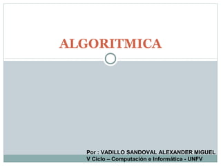 ALGORITMICA
Por : VADILLO SANDOVAL ALEXANDER MIGUEL
V Ciclo – Computación e Informática - UNFV
 
