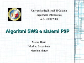 Università degli studi di Catania
               Ingegneria informatica
                   A.A. 2008/2009



Algoritmi SWS e sistemi P2P

            Mazza Dario
         Merlino Sebastiano
          Messina Marco
 