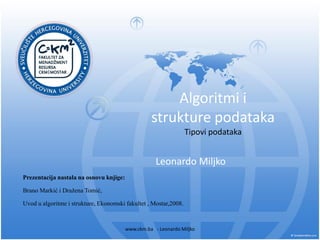 Algoritmi i
strukture podataka
Tipovi podataka
Leonardo Miljko
www.ckm.ba - Leonardo Miljko
Prezentacija nastala na osnovu knjige:
Brano Markić i Dražena Tomić,
Uvod u algoritme i strukture, Ekonomski fakultet , Mostar,2008.
 