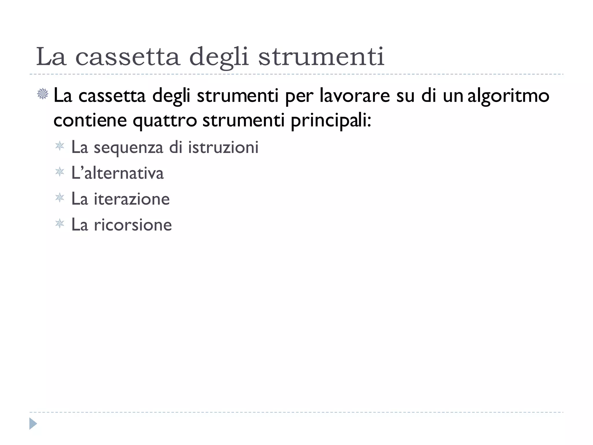 La cassetta degli strumenti  La cassetta degli strumenti per lavorare su di un algoritmo contiene quattro strumenti principali: La sequenza di istruzioni L’alternativa La iterazione  La ricorsione 