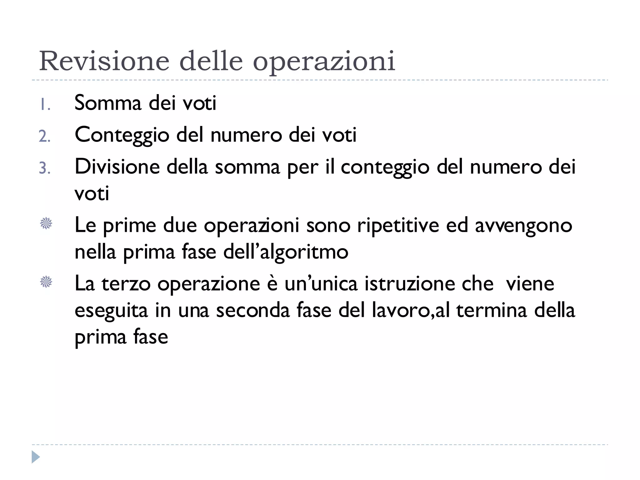Revisione delle operazioni Somma dei voti Conteggio del numero dei voti Divisione della somma per il conteggio del numero dei voti Le prime due operazioni sono ripetitive ed avvengono nella prima fase dell’algoritmo La terzo operazione è un’unica istruzione che  viene eseguita in una seconda fase del lavoro,al termina della prima fase 