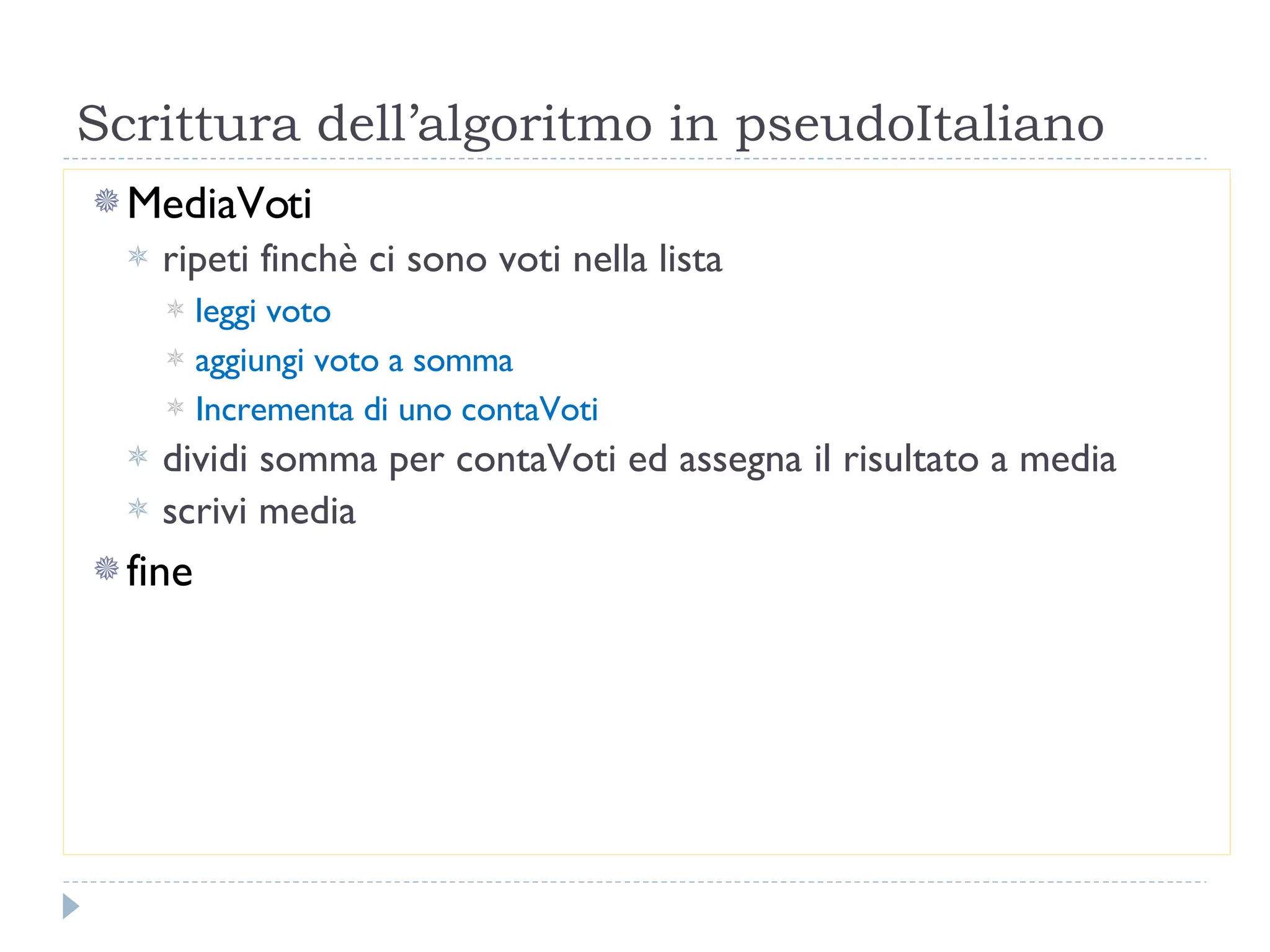 Scrittura dell’algoritmo in pseudoItaliano MediaVoti ripeti finchè ci sono voti nella lista leggi voto aggiungi voto a somma Incrementa di uno contaVoti dividi somma per contaVoti ed assegna il risultato a media scrivi media fine 