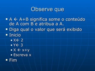 Observe que A    A+B significa some o conteúdo de A com B e atribua a A. Diga qual o valor que será exibido Inicio X   2 Y   3 X    x+y Escreva x Fim 