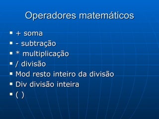Operadores matemáticos + soma - subtração * multiplicação / divisão Mod resto inteiro da divisão Div divisão inteira ( ) 