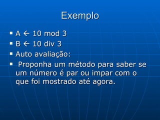 Exemplo A    10 mod 3 B    10 div 3 Auto avaliação: Proponha um método para saber se um número é par ou impar com o que foi mostrado até agora. 