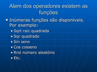 Alem dos operadores existem as funções Inúmeras funções são disponíveis. Por exemplo: Sqrt raiz quadrada Sqr quadrado Sin seno Cos cosseno Rnd número aleatório Etc. 