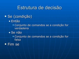 Estrutura de decisão Se (condição)  Então Conjunto de comandos se a condição for verdadeira Se não Conjunto de comandos se a condição for falsa Fim se 