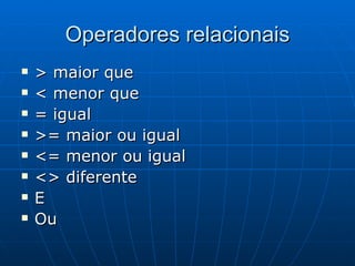 Operadores relacionais > maior que < menor que = igual >= maior ou igual <= menor ou igual <> diferente E Ou 