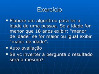 Exercício Elabore um algoritmo para ler a idade de uma pessoa. Se a idade for menor que 18 anos exibir: “menor de idade” se for maior ou igual exibir “maior de idade”. Auto avaliação Se vc inverter a pergunta o resultado será o mesmo?  