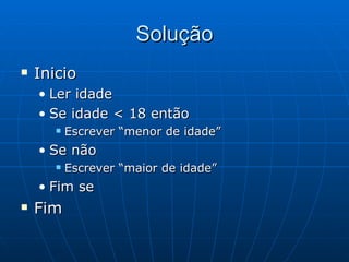 Solução Inicio Ler idade Se idade < 18 então Escrever “menor de idade” Se não Escrever “maior de idade” Fim se Fim 